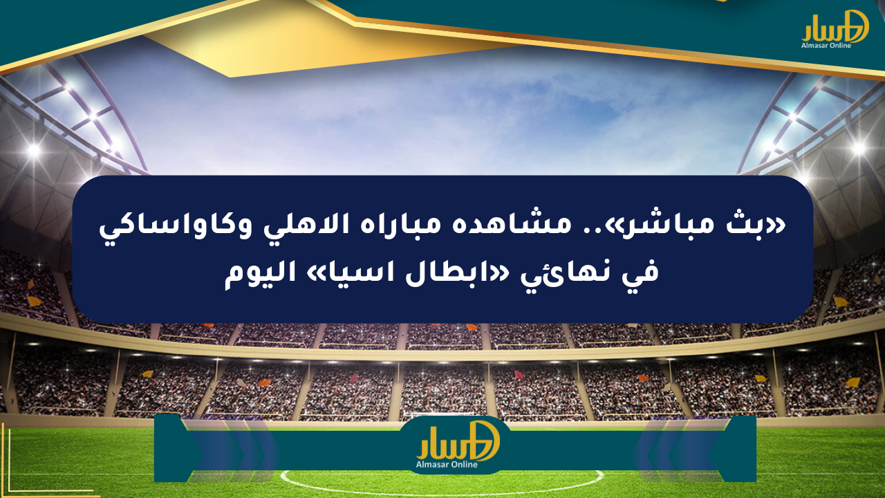 «بث مباشر».. مشاهدة مباراة الأهلي وكاواساكي في نهائي «أبطال آسيا» اليوم